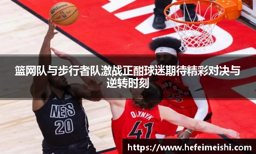篮网队与步行者队激战正酣球迷期待精彩对决与逆转时刻